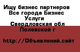 Ищу бизнес партнеров - Все города Бизнес » Услуги   . Свердловская обл.,Полевской г.